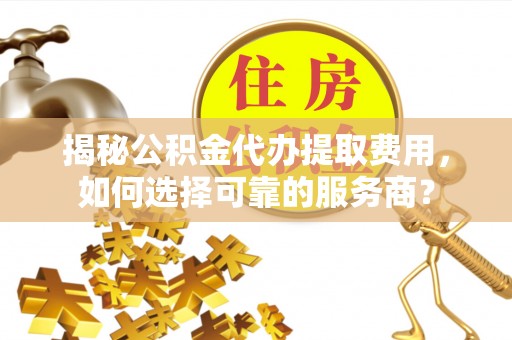 紫云揭秘公积金代办提取费用，如何选择可靠的服务商？