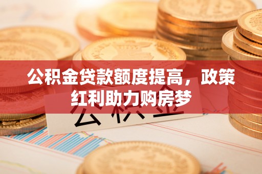 紫云公积金贷款额度提高，政策红利助力购房梦