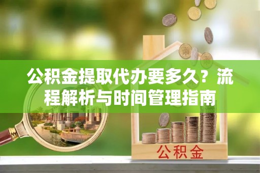 紫云公积金提取代办要多久？流程解析与时间管理指南