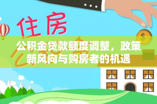 紫云公积金贷款额度调整，政策新风向与购房者的机遇
