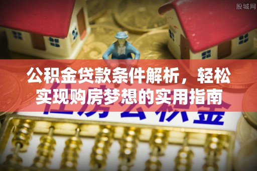 紫云公积金贷款条件解析，轻松实现购房梦想的实用指南