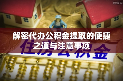 紫云解密代办公积金提取的便捷之道与注意事项