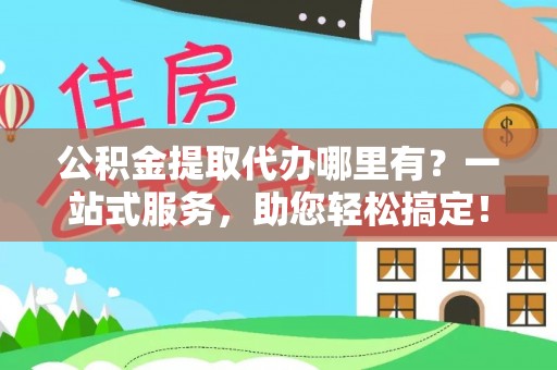 紫云公积金提取代办哪里有？一站式服务，助您轻松搞定！