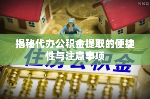 紫云揭秘代办公积金提取的便捷性与注意事项