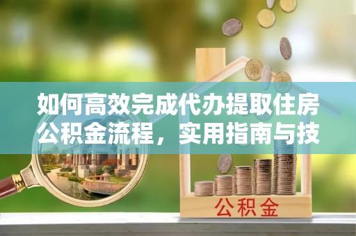 紫云如何高效完成代办提取住房公积金流程，实用指南与技巧