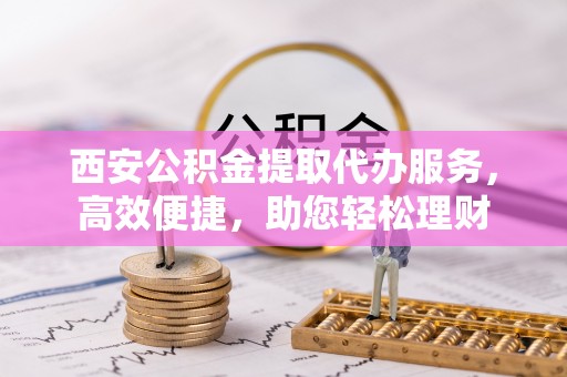 紫云西安公积金提取代办服务，高效便捷，助您轻松理财