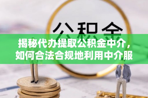 紫云揭秘代办提取公积金中介，如何合法合规地利用中介服务