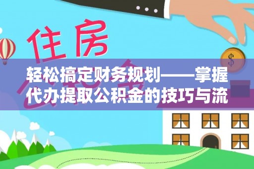 紫云轻松搞定财务规划——掌握代办提取公积金的技巧与流程