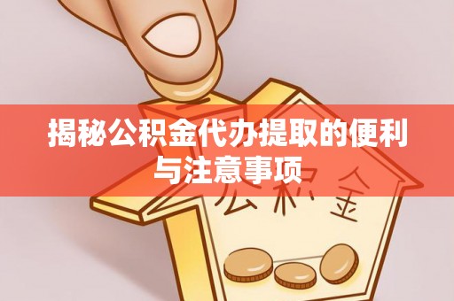 紫云揭秘公积金代办提取的便利与注意事项