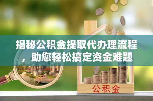 紫云揭秘公积金提取代办理流程，助您轻松搞定资金难题