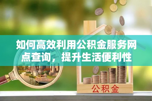 紫云如何高效利用公积金服务网点查询，提升生活便利性