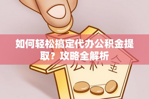 紫云如何轻松搞定代办公积金提取？攻略全解析