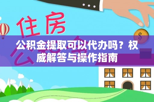 紫云公积金提取可以代办吗？权威解答与操作指南