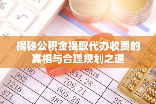 紫云揭秘公积金提取代办收费的真相与合理规划之道