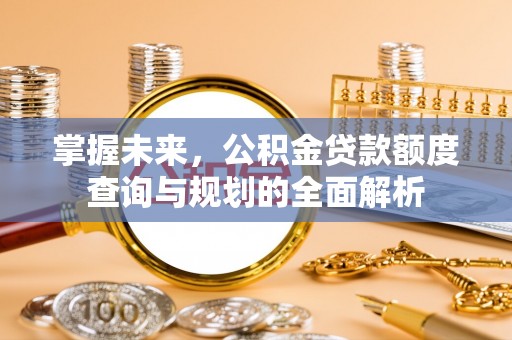 紫云掌握未来，公积金贷款额度查询与规划的全面解析