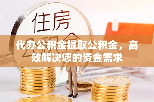 紫云代办公积金提取公积金，高效解决您的资金需求