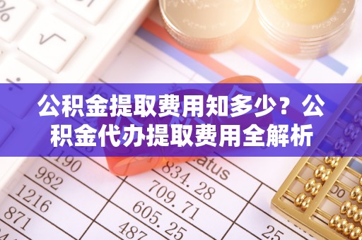 紫云公积金提取费用知多少？公积金代办提取费用全解析