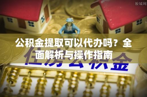 紫云公积金提取可以代办吗？全面解析与操作指南