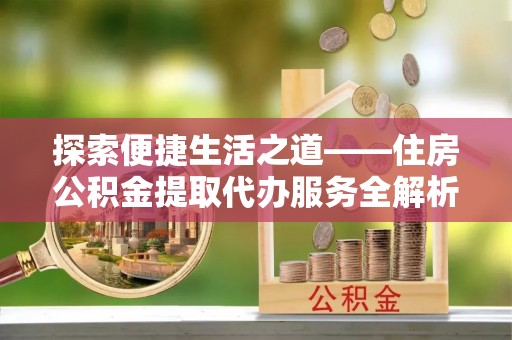 紫云探索便捷生活之道——住房公积金提取代办服务全解析