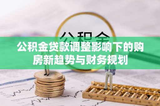紫云公积金贷款调整影响下的购房新趋势与财务规划