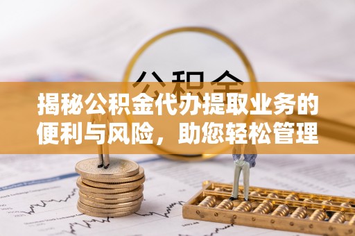紫云揭秘公积金代办提取业务的便利与风险，助您轻松管理个人财务