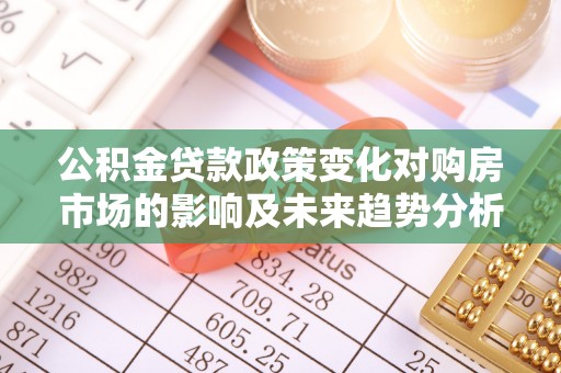 紫云公积金贷款政策变化对购房市场的影响及未来趋势分析