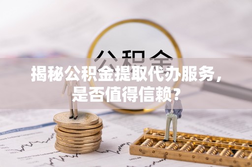 紫云揭秘公积金提取代办服务，是否值得信赖？