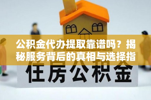 紫云公积金代办提取靠谱吗？揭秘服务背后的真相与选择指南