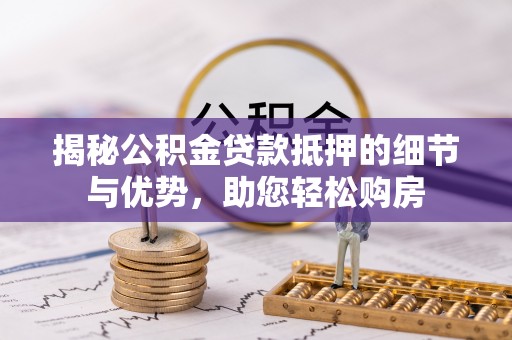 紫云揭秘公积金贷款抵押的细节与优势，助您轻松购房