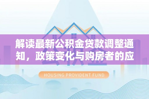 紫云解读最新公积金贷款调整通知，政策变化与购房者的应对策略