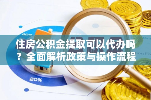紫云住房公积金提取可以代办吗？全面解析政策与操作流程