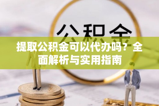 紫云提取公积金可以代办吗？全面解析与实用指南